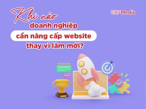 Khi nào doanh nghiệp cần nâng cấp website thay vì làm mới?